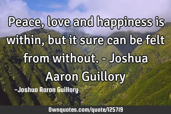 Peace, love and happiness is within, but it sure can be felt from without. - Joshua Aaron G