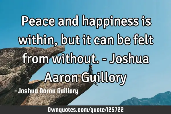 Peace and happiness is within, but it can be felt from without. - Joshua Aaron G