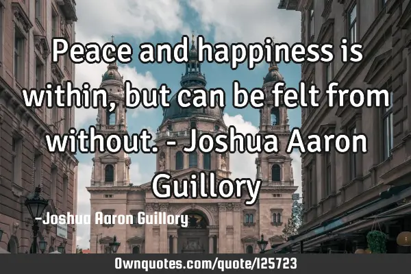 Peace and happiness is within, but can be felt from without. - Joshua Aaron G