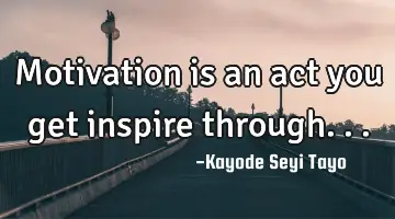Motivation is an act you get inspire through...