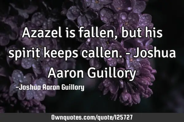 Azazel is fallen, but his spirit keeps callen. - Joshua Aaron G