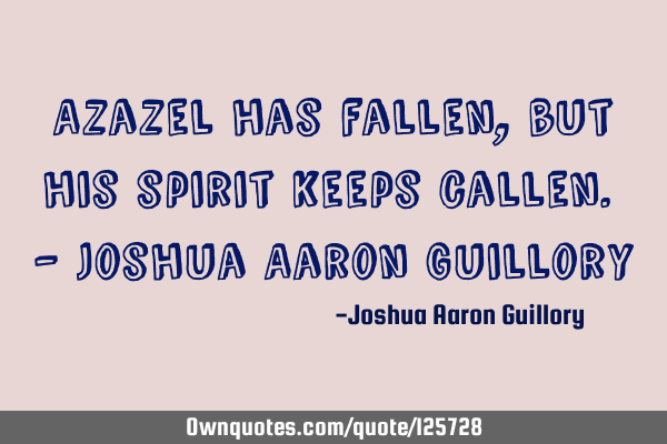 Azazel has fallen, but his spirit keeps callen. - Joshua Aaron G