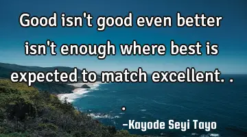 Good isn't good even better isn't enough where best is expected to match excellent...