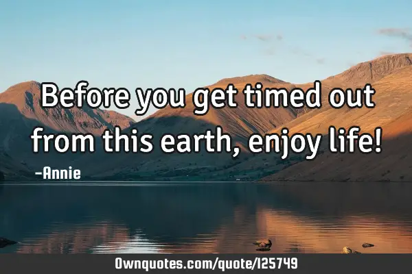 Before you get timed out from this earth, enjoy life!