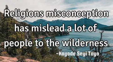 Religions misconception has mislead a lot of people to the wilderness