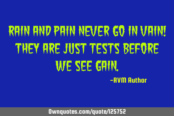 Rain and Pain never go in Vain! They are just tests before we see GAIN