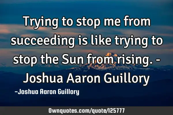Trying to stop me from succeeding is like trying to stop the Sun from rising. - Joshua Aaron G
