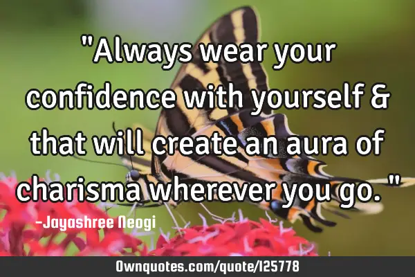 "Always wear your confidence with yourself & that will create an aura of charisma wherever you go."