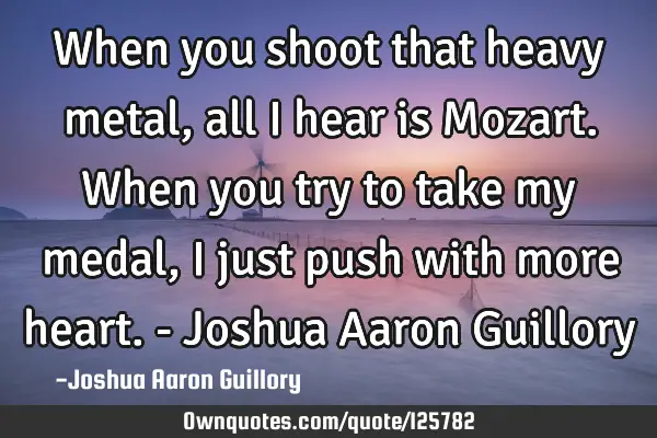 When you shoot that heavy metal, all I hear is Mozart. When you try to take my medal, I just push