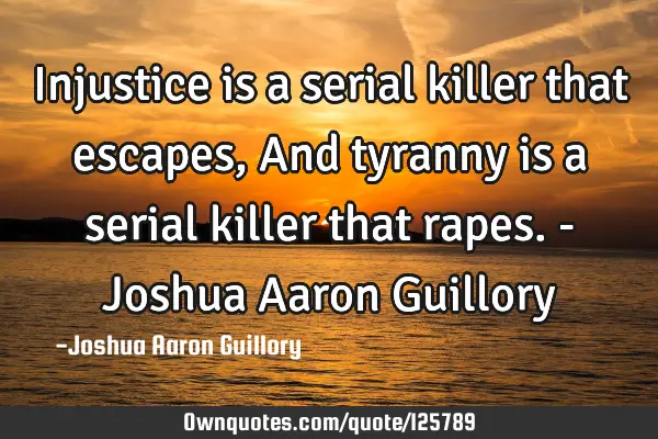 Injustice is a serial killer that escapes, And tyranny is a serial killer that rapes. - Joshua A