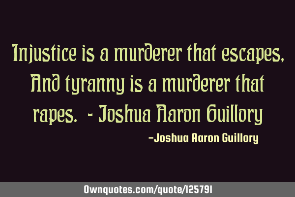 Injustice is a murderer that escapes, And tyranny is a murderer that rapes. - Joshua Aaron G