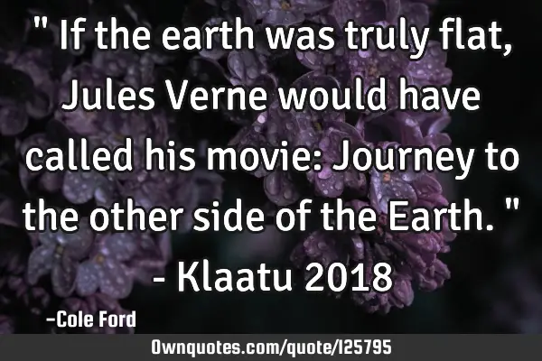 " If the earth was truly flat, Jules Verne would have called his movie: Journey to the other side