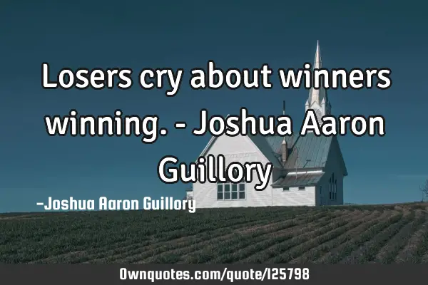 Losers cry about winners winning. - Joshua Aaron G