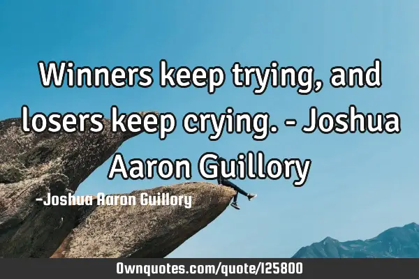 Winners keep trying, and losers keep crying. - Joshua Aaron G