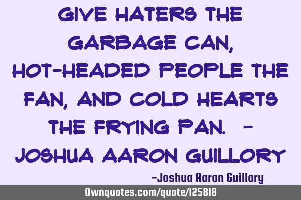 Give haters the garbage can, Hot-headed people the fan, And cold hearts the frying pan. - Joshua A