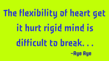 The flexibility of heart get it hurt rigid mind is difficult to break...