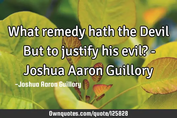 What remedy hath the Devil But to justify his evil? - Joshua Aaron G