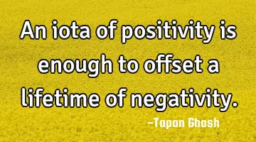 An iota of positivity is enough to offset a lifetime of negativity.