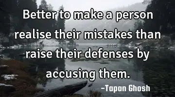 Better to make a person realise their mistakes than raise their defenses by accusing them.