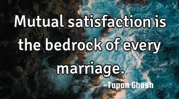 Mutual satisfaction is the bedrock of every marriage.