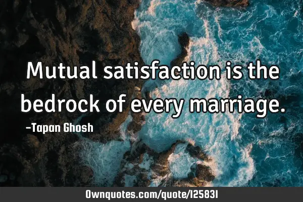 Mutual satisfaction is the bedrock of every