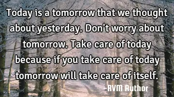 Today is a tomorrow that we thought about yesterday. Don't worry about tomorrow. Take care of today