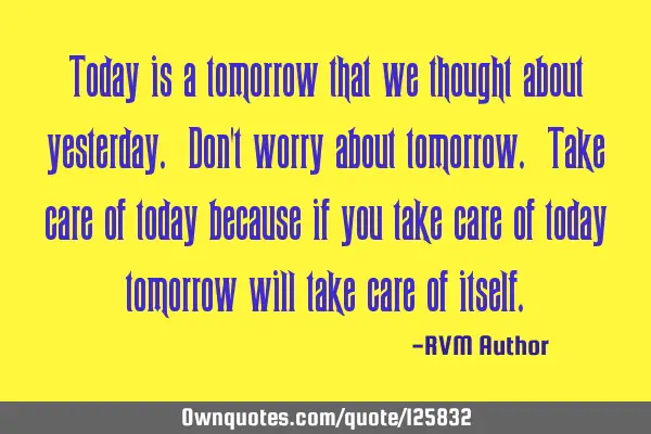 Today is a tomorrow that we thought about yesterday. Don