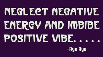 Neglect negative energy and imbibe positive vibe.....