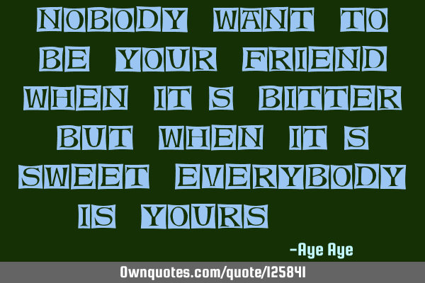 Nobody want to be your friend when it