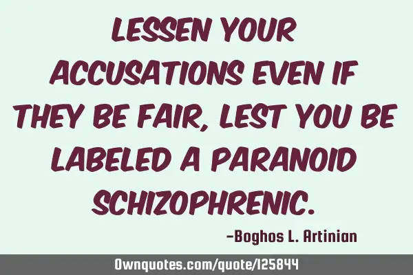 Lessen your accusations even if they be fair, lest you be labeled a paranoid