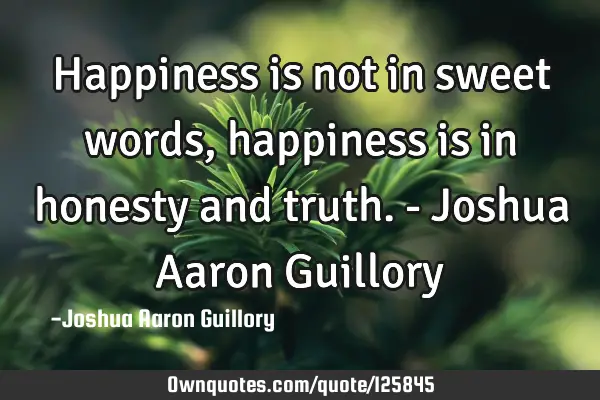 Happiness is not in sweet words, happiness is in honesty and truth. - Joshua Aaron G