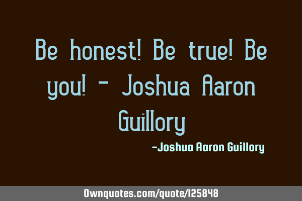 Be honest! Be true! Be you! - Joshua Aaron G