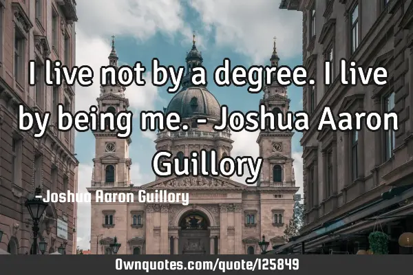 I live not by a degree. I live by being me. - Joshua Aaron G