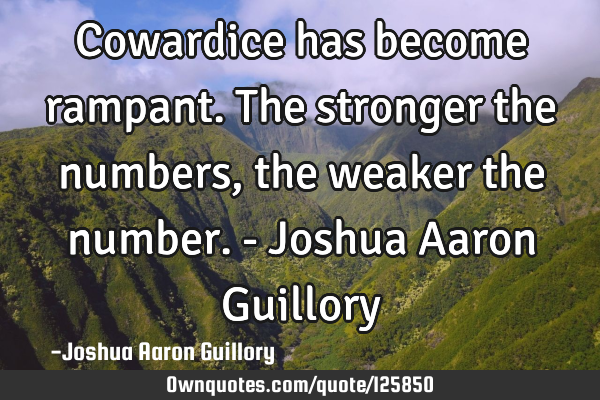 Cowardice has become rampant. The stronger the numbers, the weaker the number. - Joshua Aaron G
