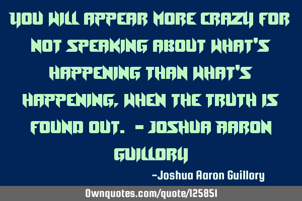 You will appear more crazy for not speaking about what