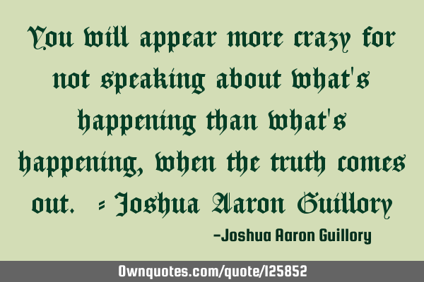 You will appear more crazy for not speaking about what
