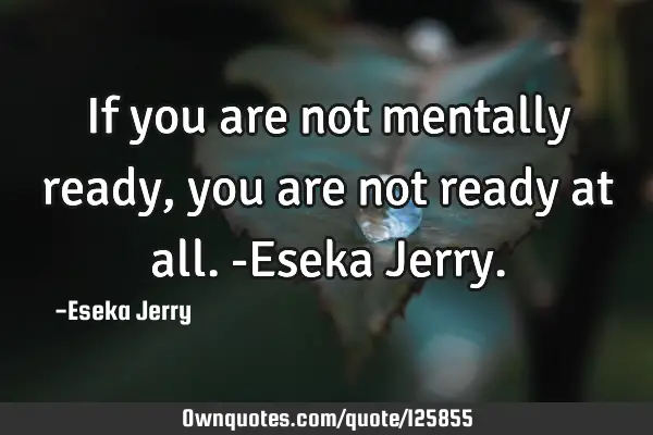 If you are not mentally ready, you are not ready at all. -Eseka J
