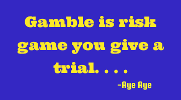 Gamble is risk game you give a trial....