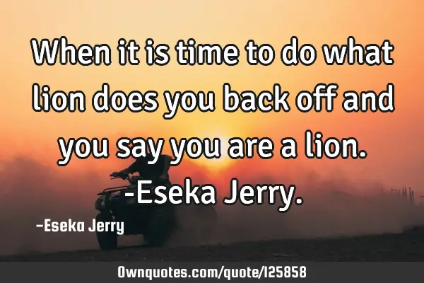 When it is time to do what lion does you back off and you say you are a lion. -Eseka J