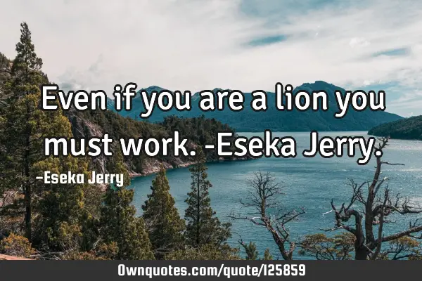 Even if you are a lion you must work. -Eseka J