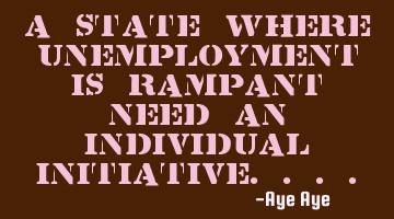 A state where unemployment is rampant need an individual initiative....