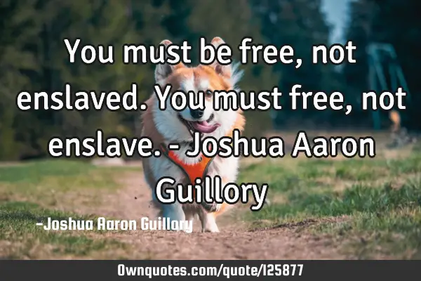 You must be free, not enslaved. You must free, not enslave. - Joshua Aaron G