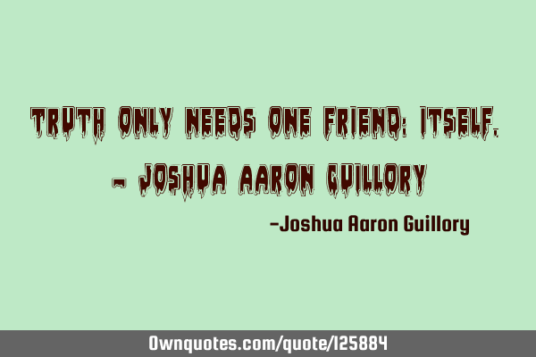 Truth only needs one friend: itself. - Joshua Aaron G