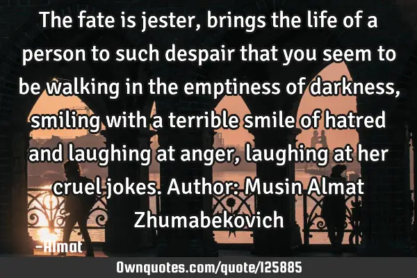 The fate is jester, brings the life of a person to such despair that you seem to be walking in the