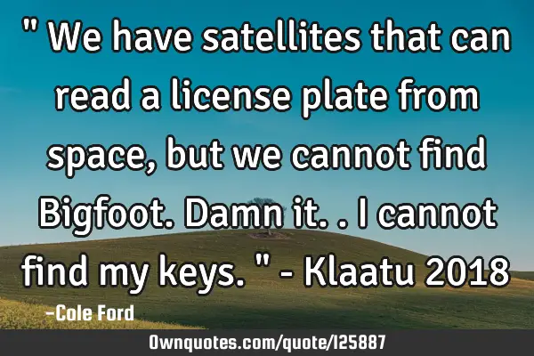 " We have satellites that can read a license plate from space, but we cannot find Bigfoot. Damn