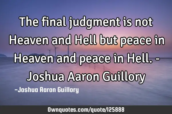 The final judgment is not Heaven and Hell but peace in Heaven and peace in Hell. - Joshua Aaron G