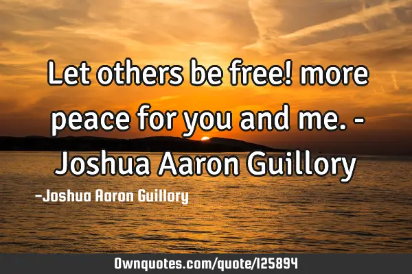Let others be free! more peace for you and me. - Joshua Aaron G
