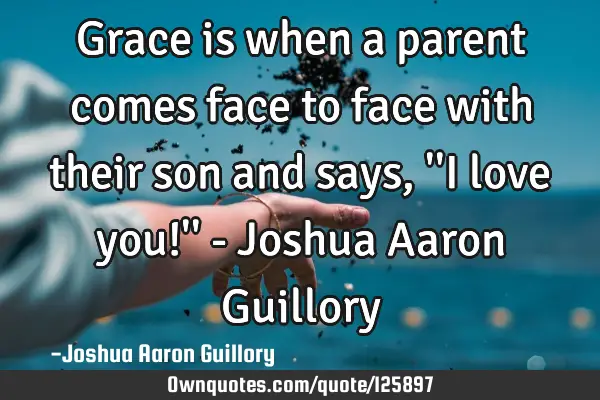 Grace is when a parent comes face to face with their son and says, 