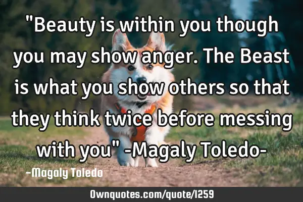 "Beauty is within you though you may show anger. The Beast is what you show others so that they