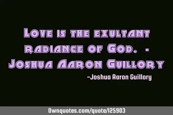 Love is the exultant radiance of God. - Joshua Aaron G